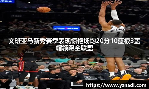 文班亚马新秀赛季表现惊艳场均20分10篮板3盖帽领跑全联盟