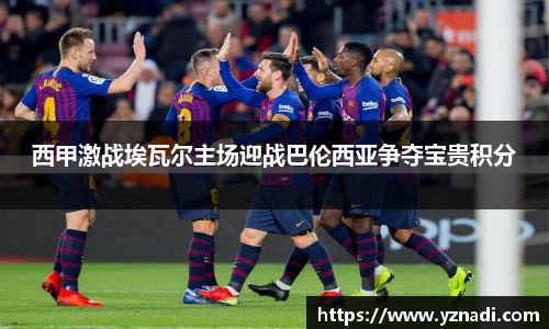 西甲激战埃瓦尔主场迎战巴伦西亚争夺宝贵积分