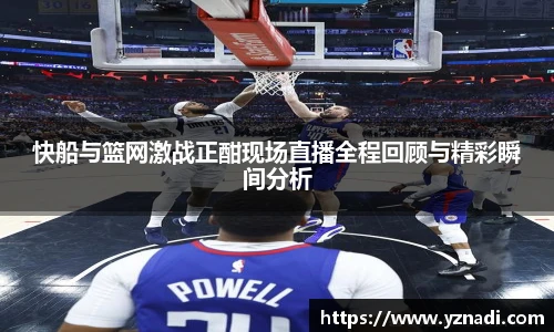 快船与篮网激战正酣现场直播全程回顾与精彩瞬间分析