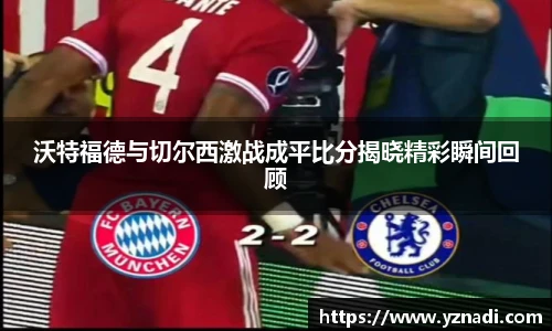 沃特福德与切尔西激战成平比分揭晓精彩瞬间回顾