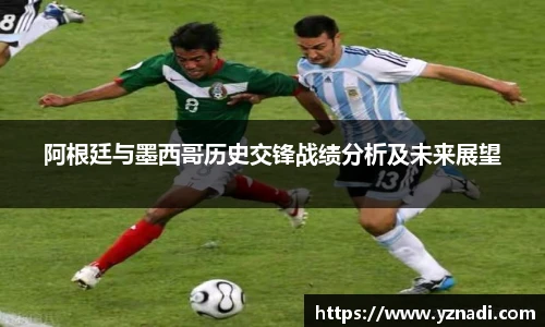 阿根廷与墨西哥历史交锋战绩分析及未来展望