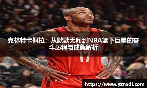 克林特卡佩拉：从默默无闻到NBA篮下巨星的奋斗历程与成就解析