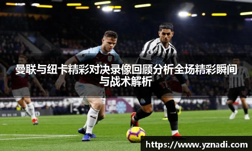 曼联与纽卡精彩对决录像回顾分析全场精彩瞬间与战术解析