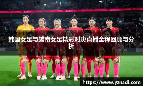 韩国女足与越南女足精彩对决直播全程回顾与分析
