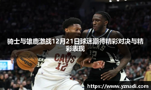 骑士与雄鹿激战12月21日球迷期待精彩对决与精彩表现