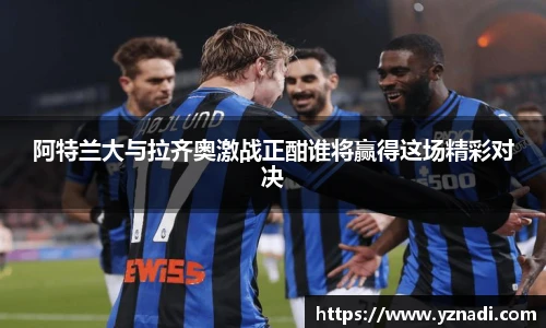 阿特兰大与拉齐奥激战正酣谁将赢得这场精彩对决