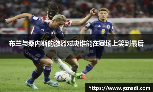 布兰与桑内斯的激烈对决谁能在赛场上笑到最后