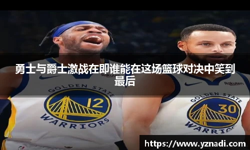 勇士与爵士激战在即谁能在这场篮球对决中笑到最后