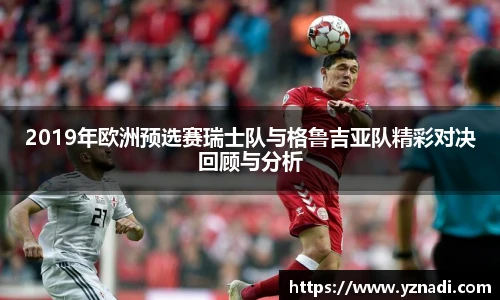2019年欧洲预选赛瑞士队与格鲁吉亚队精彩对决回顾与分析