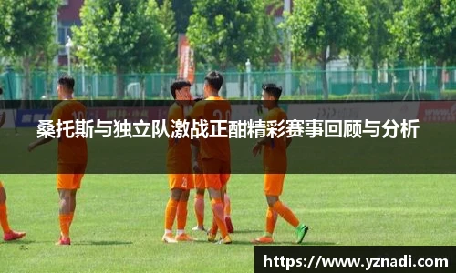 桑托斯与独立队激战正酣精彩赛事回顾与分析