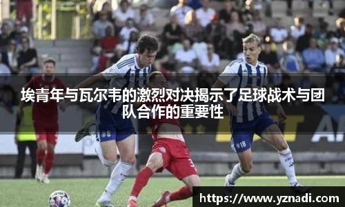 埃青年与瓦尔韦的激烈对决揭示了足球战术与团队合作的重要性