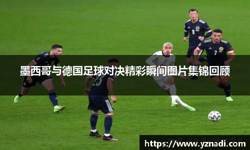 墨西哥与德国足球对决精彩瞬间图片集锦回顾